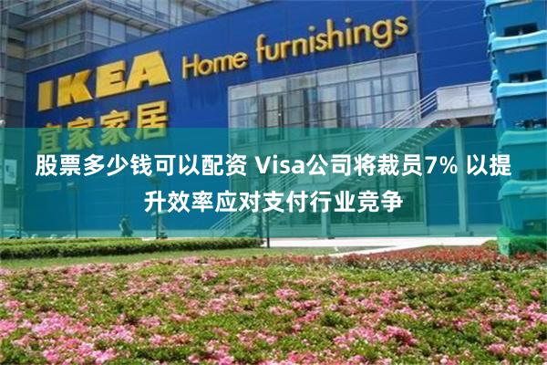 股票多少钱可以配资 Visa公司将裁员7% 以提升效率应对支付行业竞争