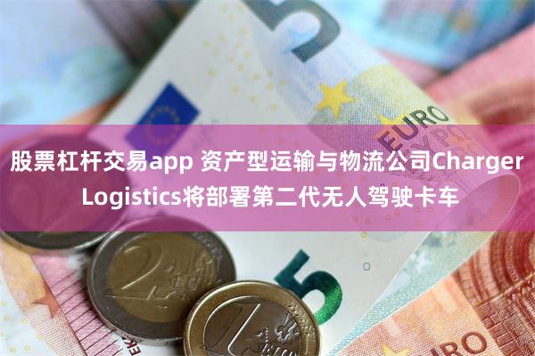 股票杠杆交易app 资产型运输与物流公司Charger Logistics将部署第二代无人驾驶卡车