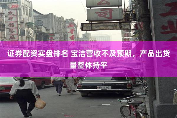 证券配资实盘排名 宝洁营收不及预期，产品出货量整体持平