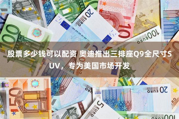 股票多少钱可以配资 奥迪推出三排座Q9全尺寸SUV，专为美国市场开发