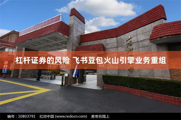 杠杆证券的风险 飞书豆包火山引擎业务重组