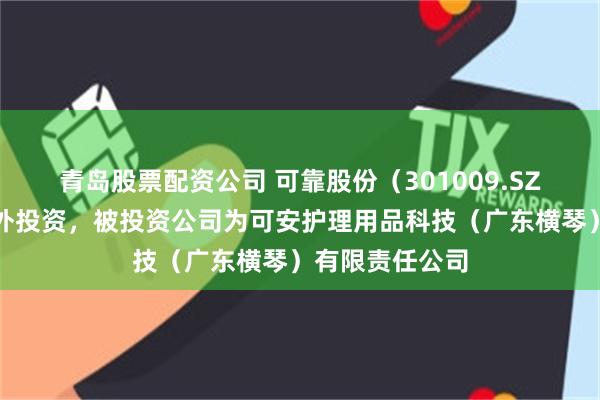 青岛股票配资公司 可靠股份（301009.SZ）新增一起对外投资，被投资公司为可安护理用品科技（广东横琴）有限责任公司