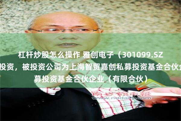 杠杆炒股怎么操作 雅创电子（301099.SZ）新增一起对外投资，被投资公司为上海智贸嘉创私募投资基金合伙企业（有限合伙）