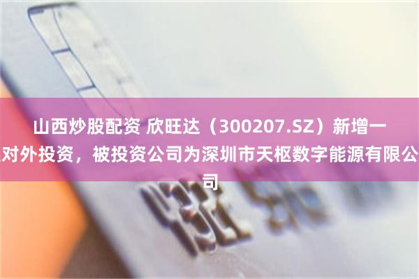 山西炒股配资 欣旺达（300207.SZ）新增一起对外投资，被投资公司为深圳市天枢数字能源有限公司