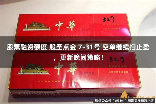股票融资额度 股圣点金 7-31号 空单继续扫止盈,更新晚间策略!