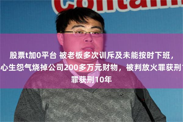 股票t加0平台 被老板多次训斥及未能按时下班，男子心生怨气烧掉公司200多万元财物，被判放火罪获刑10年