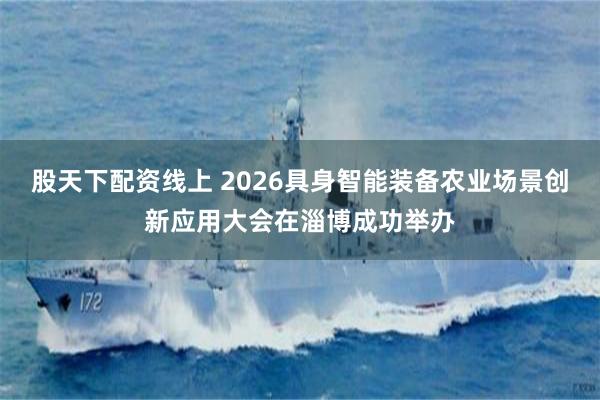 股天下配资线上 2026具身智能装备农业场景创新应用大会在淄博成功举办
