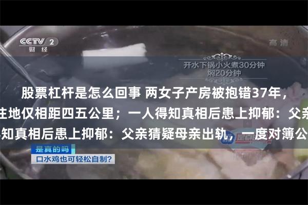 股票杠杆是怎么回事 两女子产房被抱错37年，人生轨迹截然不同，居住地仅相距四五公里；一人得知真相后患上抑郁：父亲猜疑母亲出轨，一度对簿公堂