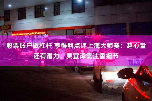 股票账户做杠杆 亨得利点评上海大师赛：赵心童还有潜力，吴宜泽需注重细节