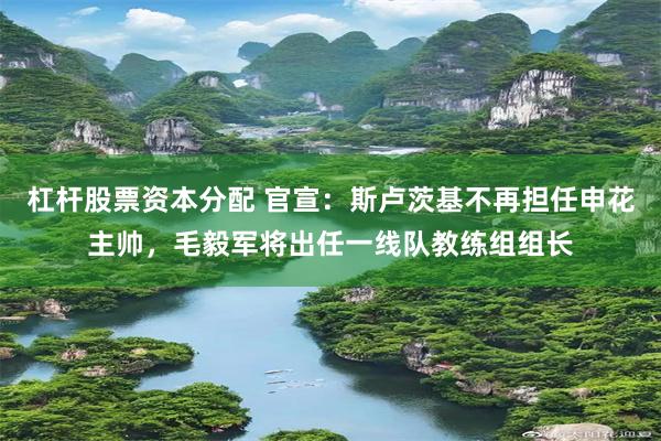 杠杆股票资本分配 官宣:斯卢茨基不再担任申花主帅,毛毅军将出任一线队教练组组长