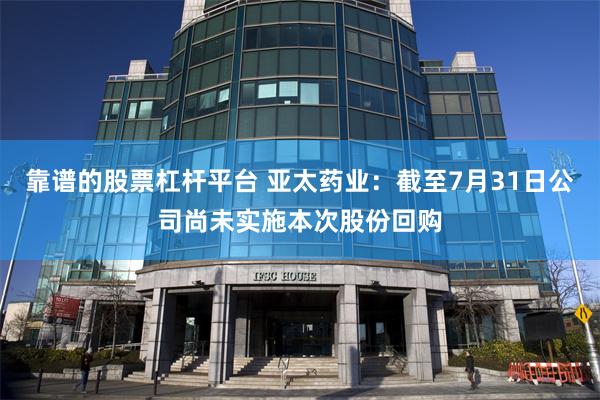 靠谱的股票杠杆平台 亚太药业：截至7月31日公司尚未实施本次股份回购