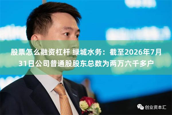 股票怎么融资杠杆 绿城水务：截至2026年7月31日公司普通股股东总数为两万六千多户