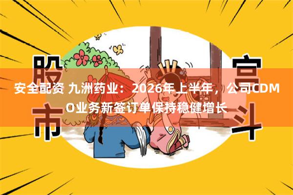 安全配资 九洲药业：2026年上半年，公司CDMO业务新签订单保持稳健增长
