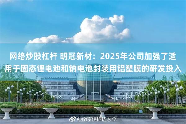 网络炒股杠杆 明冠新材:2025年公司加强了适用于固态锂电池和钠电池封装用铝塑膜的研发投入