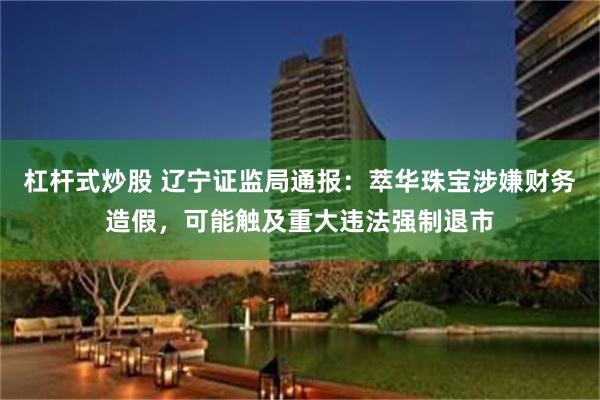 杠杆式炒股 辽宁证监局通报：萃华珠宝涉嫌财务造假，可能触及重大违法强制退市