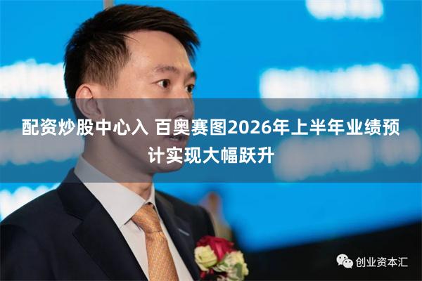 配资炒股中心入 百奥赛图2026年上半年业绩预计实现大幅跃升