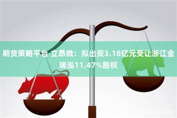 期货策略平台 立昂微：拟出资3.18亿元受让浙江金瑞泓11.47%股权