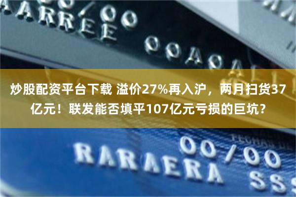 炒股配资平台下载 溢价27%再入沪，两月扫货37亿元！联发能否填平107亿元亏损的巨坑？