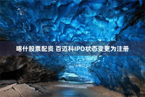 喀什股票配资 百迈科IPO状态变更为注册