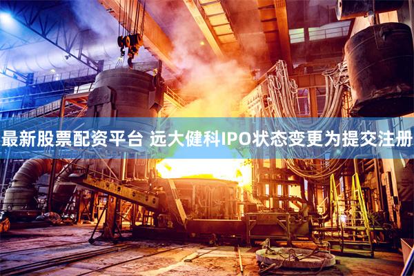 最新股票配资平台 远大健科IPO状态变更为提交注册