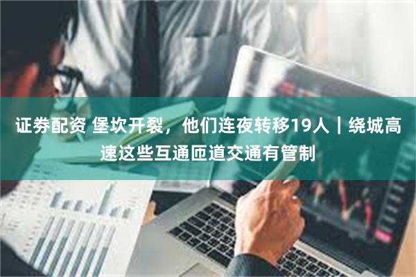 证劵配资 堡坎开裂，他们连夜转移19人｜绕城高速这些互通匝道交通有管制