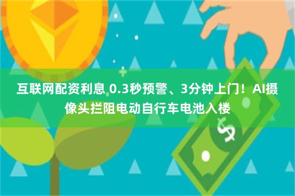 互联网配资利息 0.3秒预警、3分钟上门！AI摄像头拦阻电动自行车电池入楼