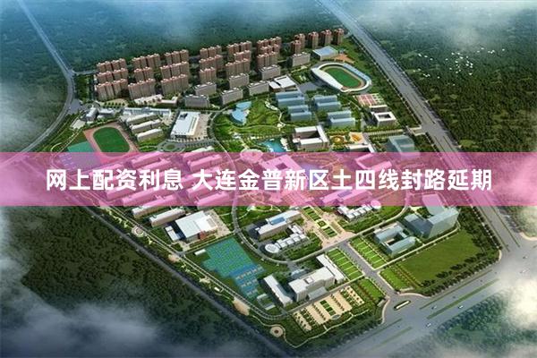 网上配资利息 大连金普新区土四线封路延期