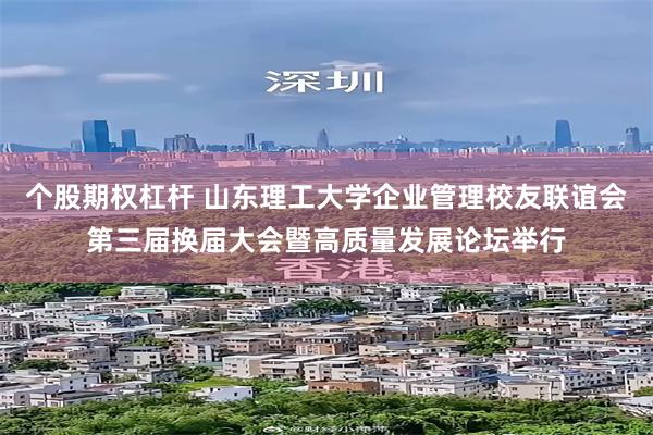 个股期权杠杆 山东理工大学企业管理校友联谊会第三届换届大会暨高质量发展论坛举行