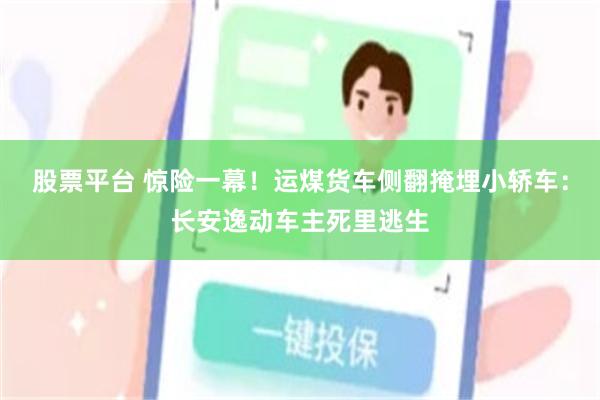 股票平台 惊险一幕！运煤货车侧翻掩埋小轿车：长安逸动车主死里逃生