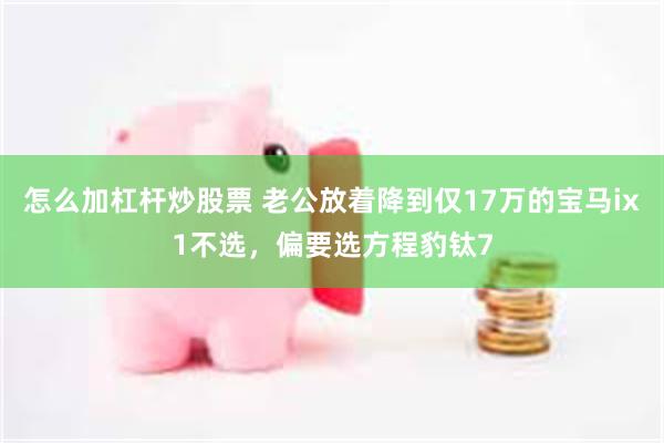 怎么加杠杆炒股票 老公放着降到仅17万的宝马ix1不选，偏要选方程豹钛7