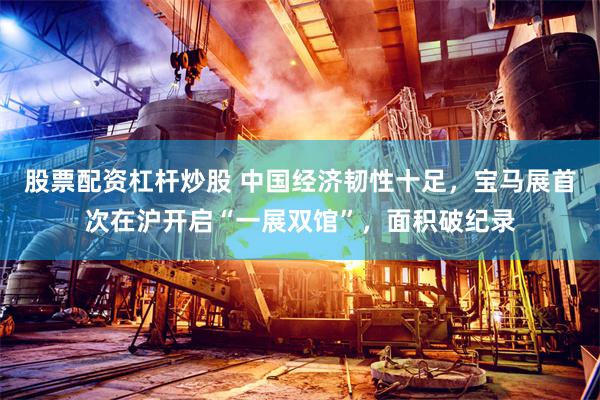 股票配资杠杆炒股 中国经济韧性十足，宝马展首次在沪开启“一展双馆”，面积破纪录