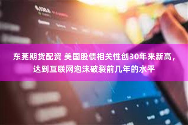 东莞期货配资 美国股债相关性创30年来新高，达到互联网泡沫破裂前几年的水平