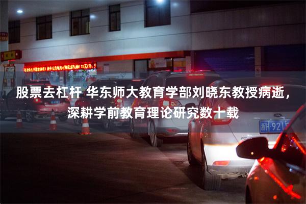 股票去杠杆 华东师大教育学部刘晓东教授病逝,深耕学前教育理论研究数十载
