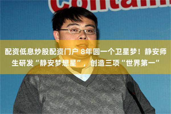 配资低息炒股配资门户 8年圆一个卫星梦！静安师生研发“静安梦想星”，创造三项“世界第一”