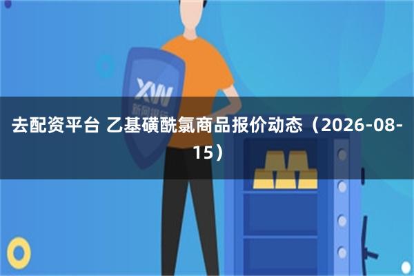 去配资平台 乙基磺酰氯商品报价动态(2026-08-15)