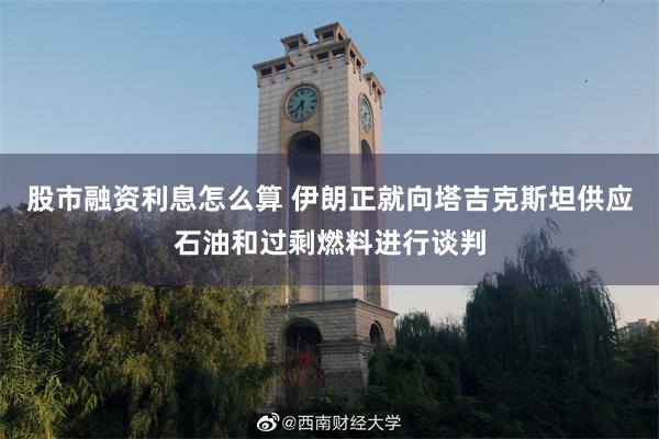股市融资利息怎么算 伊朗正就向塔吉克斯坦供应石油和过剩燃料进行谈判