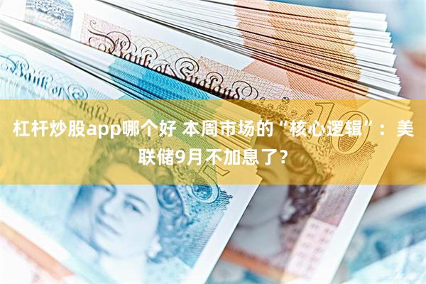 杠杆炒股app哪个好 本周市场的“核心逻辑”:美联储9月不加息了?