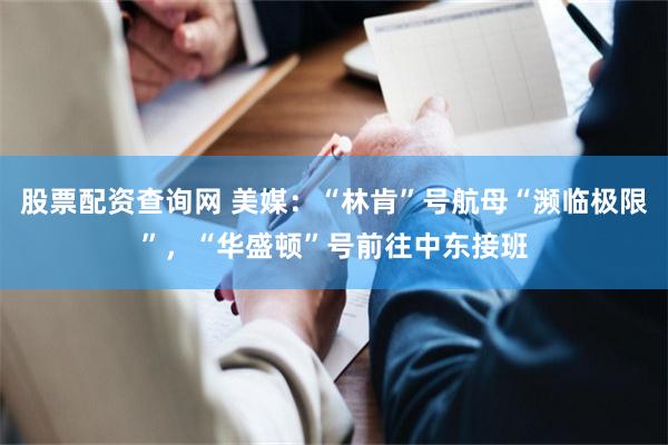 股票配资查询网 美媒：“林肯”号航母“濒临极限”，“华盛顿”号前往中东接班
