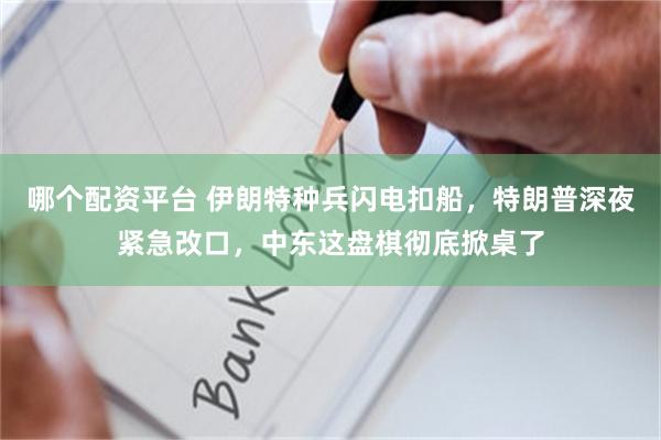 哪个配资平台 伊朗特种兵闪电扣船，特朗普深夜紧急改口，中东这盘棋彻底掀桌了