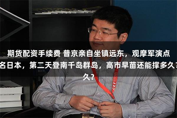 期货配资手续费 普京亲自坐镇远东，观摩军演点名日本，第二天登南千岛群岛，高市早苗还能撑多久？