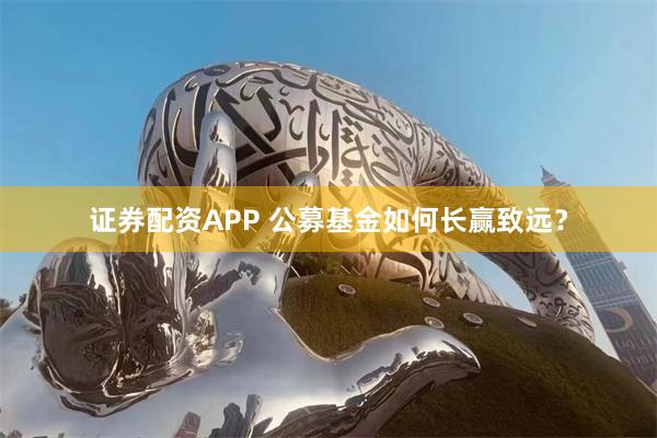 证券配资APP 公募基金如何长赢致远？