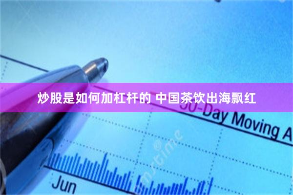 炒股是如何加杠杆的 中国茶饮出海飘红