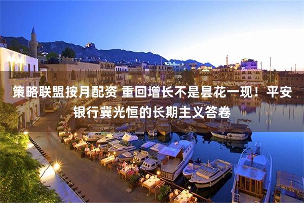 策略联盟按月配资 重回增长不是昙花一现！平安银行冀光恒的长期主义答卷