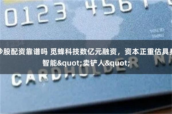 炒股配资靠谱吗 觅蜂科技数亿元融资，资本正重估具身智能"卖铲人"
