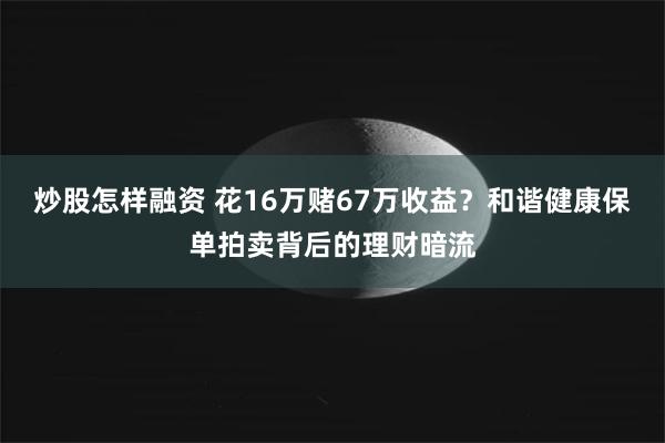 炒股怎样融资 花16万赌67万收益？和谐健康保单拍卖背后的理财暗流